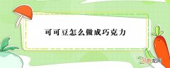 可可豆怎么做成巧克力,可可豆制作巧克力的方法