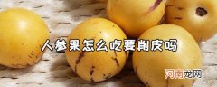 人参果要怎么吃，吃人参果要削皮吗？