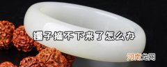 镯子摘不下来了怎么办 镯子摘下来戴不上去怎么办