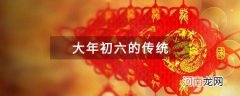 大年初六的传统 大年初六的风俗是什么