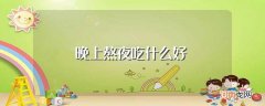 这些食物要多吃 晚上熬夜吃什么好