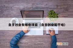 自主创业能干啥 自主创业有哪些项目