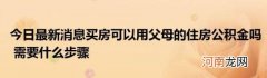 今日最新消息买房可以用父母的住房公积金吗需要什么步骤