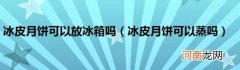 冰皮月饼可以蒸吗 冰皮月饼可以放冰箱吗