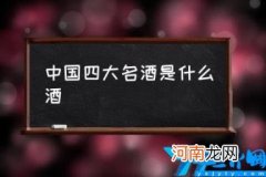 中国四大名酒是什么酒(中国名酒排行榜 中国四大名酒是什么酒?)