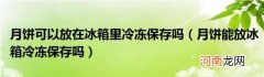 月饼能放冰箱冷冻保存吗 月饼可以放在冰箱里冷冻保存吗