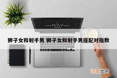 狮子女和射手男 狮子女和射手男座配对指数
