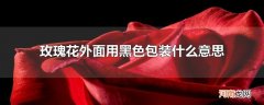 玫瑰花外面用黑色包装什么意思