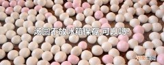 汤圆不放冰箱保存,可以吗?