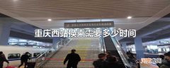 重庆西站换乘需要多少时间