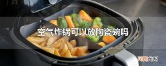 空气炸锅可以放陶瓷碗吗