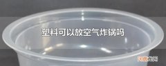 塑料可以放空气炸锅吗