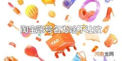 淘宝账号名为啥不让改 淘宝账号是淘宝昵称吗