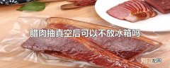腊肉抽真空后可以不放冰箱吗