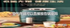 空气炸锅可以直接放在锅底吗