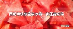 西瓜切块装盒放冰箱一夜还能吃吗
