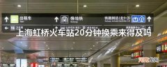 上海虹桥火车站20分钟换乘来得及吗