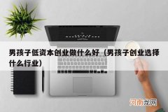 男孩子创业选择什么行业 男孩子低资本创业做什么好