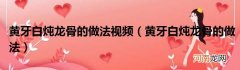 黄牙白炖龙骨的做法  黄牙白炖龙骨的做法视频