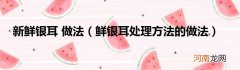 鲜银耳处理方法的做法  新鲜银耳 做法