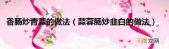 蒜蓉肠炒韭白的做法  香肠炒青蒜的做法