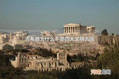 古希腊为什么不是四大文明古国 四大文明古国为什么没有古希腊
