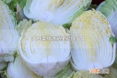 大白菜放冰箱里能放多久 夏天大白菜需要放冰箱里吗