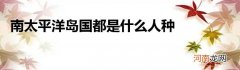 南太平洋岛国都是什么人种