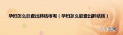 孕妇怎么能查出肺结核  孕妇怎么能查出肺结核呢
