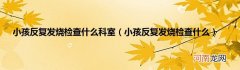 小孩反复发烧检查什么  小孩反复发烧检查什么科室