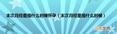 末次月经是指什么时候  末次月经是指什么时候怀孕