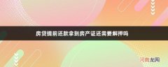 房贷提前还款拿到房产证还需要解押吗 提前还房贷先办解押再还房贷吗可以吗